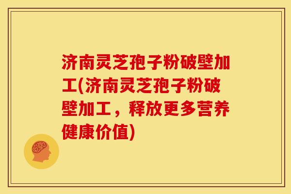 济南灵芝孢子粉破壁加工(济南灵芝孢子粉破壁加工，释放更多营养健康价值)