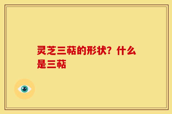 灵芝三萜的形状？什么是三萜