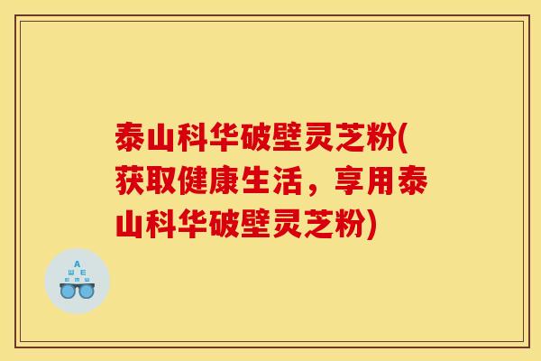 泰山科华破壁灵芝粉(获取健康生活,享用泰山科华破壁灵芝粉) 泰山科华破壁灵芝粉(获取健康生活,享用泰山科华破壁灵芝粉)