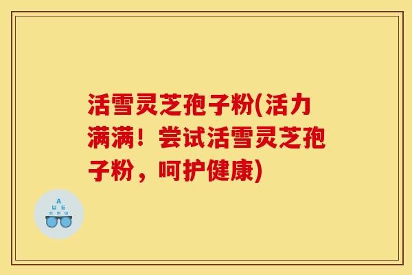 活雪灵芝孢子粉(活力满满!尝试活雪灵芝孢子粉,呵护健康) 活雪灵芝孢子粉(活力满满!尝试活雪灵芝孢子粉,呵护健康)