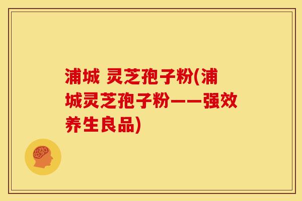 浦城 灵芝孢子粉(浦城灵芝孢子粉——强效养生良品) 浦城 灵芝孢子粉(浦城灵芝孢子粉——强效养生良品)