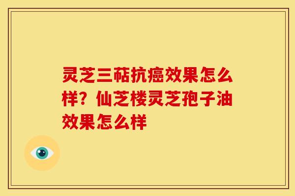 灵芝三萜抗效果怎么样?仙芝楼灵芝孢子油效果怎么样 灵芝三萜抗效果怎么样?仙芝楼灵芝孢子油效果怎么样