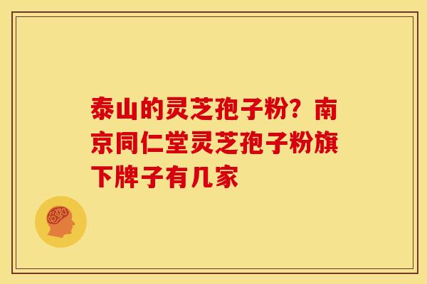 泰山的灵芝孢子粉?南京同仁堂灵芝孢子粉旗下牌子有几家 泰山的灵芝孢子粉?南京同仁堂灵芝孢子粉旗下牌子有几家