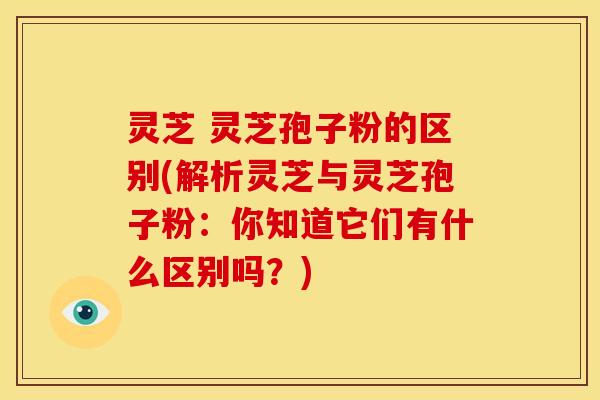 灵芝 灵芝孢子粉的区别(解析灵芝与灵芝孢子粉：你知道它们有什么区别吗？)