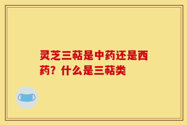 灵芝三萜是还是西药?什么是三萜类 灵芝三萜是还是西药?什么是三萜类