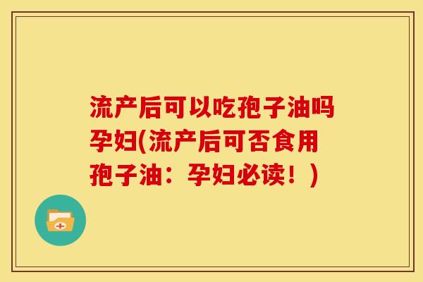 流产后可以吃孢子油吗孕妇(流产后可否食用孢子油:孕妇必读!) 流产后可以吃孢子油吗孕妇(流产后可否食用孢子油:孕妇必读!)