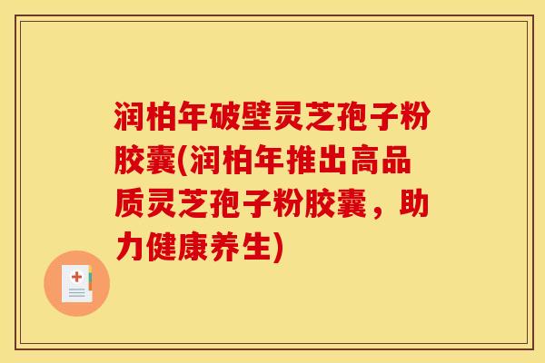 润柏年破壁灵芝孢子粉胶囊(润柏年推出高品质灵芝孢子粉胶囊,助力健康养生) 润柏年破壁灵芝孢子粉胶囊(润柏年推出高品质灵芝孢子粉胶囊,助力健康养生)