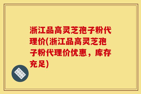 浙江品高灵芝孢子粉代理价(浙江品高灵芝孢子粉代理价优惠,库存充足) 浙江品高灵芝孢子粉代理价(浙江品高灵芝孢子粉代理价优惠,库存充足)
