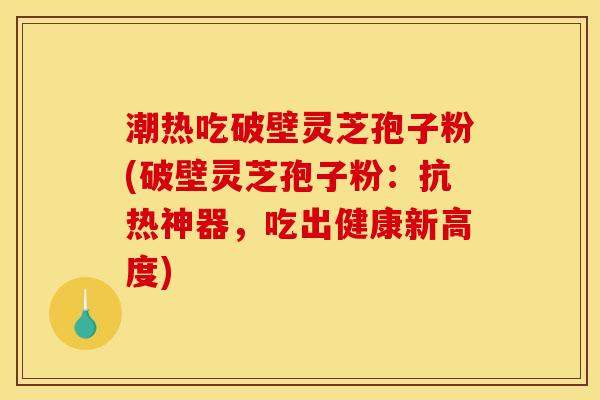 潮热吃破壁灵芝孢子粉(破壁灵芝孢子粉:抗热神器,吃出健康新高度) 潮热吃破壁灵芝孢子粉(破壁灵芝孢子粉:抗热神器,吃出健康新高度)