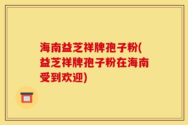 海南益芝祥牌孢子粉(益芝祥牌孢子粉在海南受到欢迎) 海南益芝祥牌孢子粉(益芝祥牌孢子粉在海南受到欢迎)