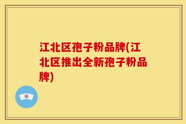 江北区孢子粉品牌(江北区推出全新孢子粉品牌) 江北区孢子粉品牌(江北区推出全新孢子粉品牌)