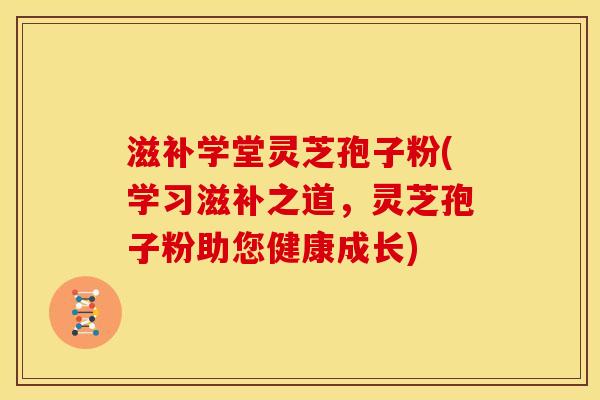 滋补学堂灵芝孢子粉(学习滋补之道,灵芝孢子粉助您健康成长) 滋补学堂灵芝孢子粉(学习滋补之道,灵芝孢子粉助您健康成长)