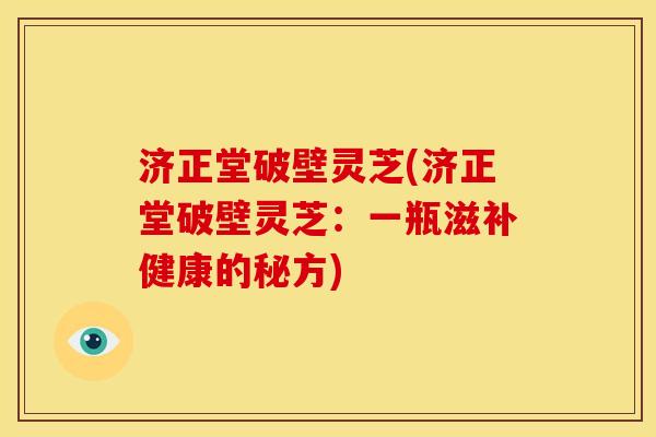 济正堂破壁灵芝(济正堂破壁灵芝:一瓶滋补健康的秘方) 济正堂破壁灵芝(济正堂破壁灵芝:一瓶滋补健康的秘方)