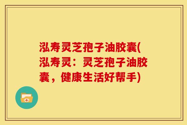 泓寿灵芝孢子油胶囊(泓寿灵:灵芝孢子油胶囊,健康生活好帮手) 泓寿灵芝孢子油胶囊(泓寿灵:灵芝孢子油胶囊,健康生活好帮手)