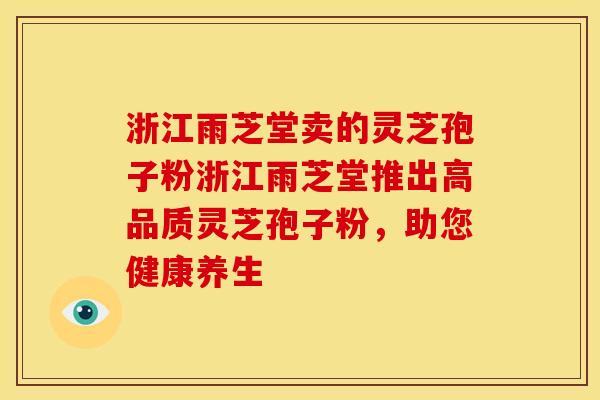 浙江雨芝堂卖的灵芝孢子粉浙江雨芝堂推出高品质灵芝孢子粉,助您健康养生 浙江雨芝堂卖的灵芝孢子粉浙江雨芝堂推出高品质灵芝孢子粉,助您健康养生