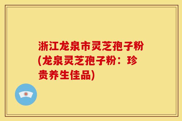浙江龙泉市灵芝孢子粉(龙泉灵芝孢子粉:珍贵养生佳品) 浙江龙泉市灵芝孢子粉(龙泉灵芝孢子粉:珍贵养生佳品)