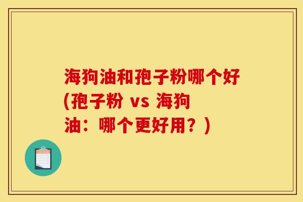 海狗油和孢子粉哪个好(孢子粉 vs 海狗油:哪个更好用?) 海狗油和孢子粉哪个好(孢子粉 vs 海狗油:哪个更好用?)