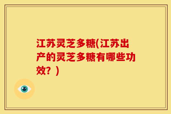 江苏灵芝多糖(江苏出产的灵芝多糖有哪些功效?) 江苏灵芝多糖(江苏出产的灵芝多糖有哪些功效?)