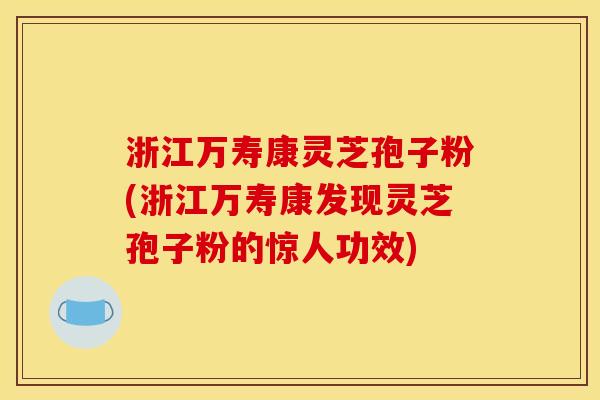 浙江万寿康灵芝孢子粉(浙江万寿康发现灵芝孢子粉的惊人功效)
