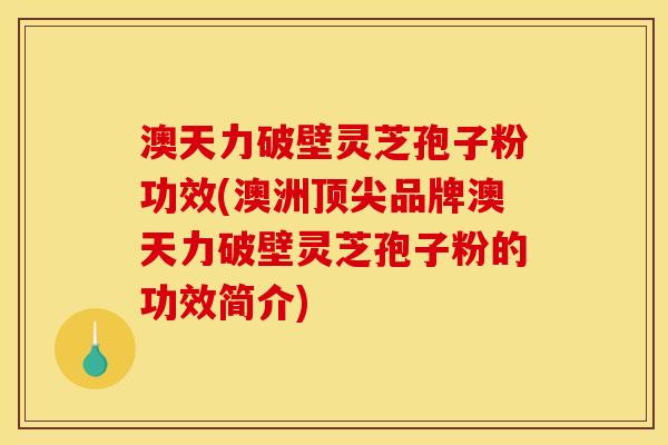澳天力破壁灵芝孢子粉功效(澳洲品牌澳天力破壁灵芝孢子粉的功效简介) 澳天力破壁灵芝孢子粉功效(澳洲品牌澳天力破壁灵芝孢子粉的功效简介)