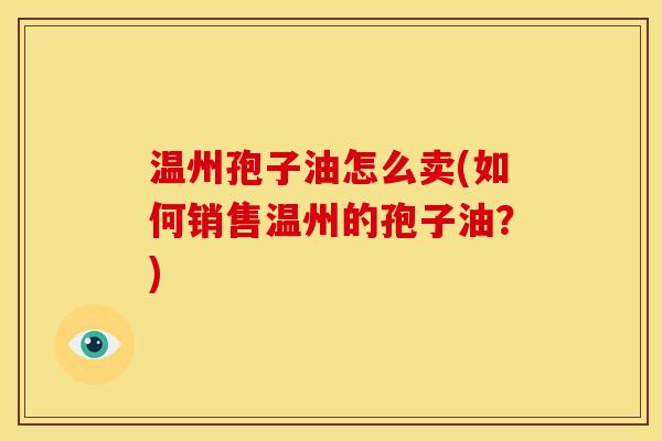 温州孢子油怎么卖(如何销售温州的孢子油?) 温州孢子油怎么卖(如何销售温州的孢子油?)
