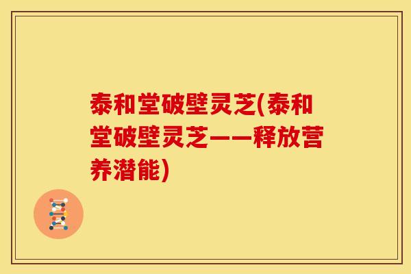 泰和堂破壁灵芝(泰和堂破壁灵芝——释放营养潜能) 泰和堂破壁灵芝(泰和堂破壁灵芝——释放营养潜能)