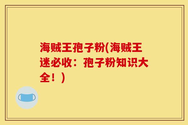 海贼王孢子粉(海贼王迷必收:孢子粉知识大全!) 海贼王孢子粉(海贼王迷必收:孢子粉知识大全!)
