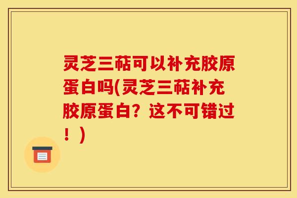 灵芝三萜可以补充胶原蛋白吗(灵芝三萜补充胶原蛋白?这不可错过!) 灵芝三萜可以补充胶原蛋白吗(灵芝三萜补充胶原蛋白?这不可错过!)