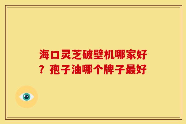 海口灵芝破壁机哪家好?孢子油哪个牌子好 海口灵芝破壁机哪家好?孢子油哪个牌子好