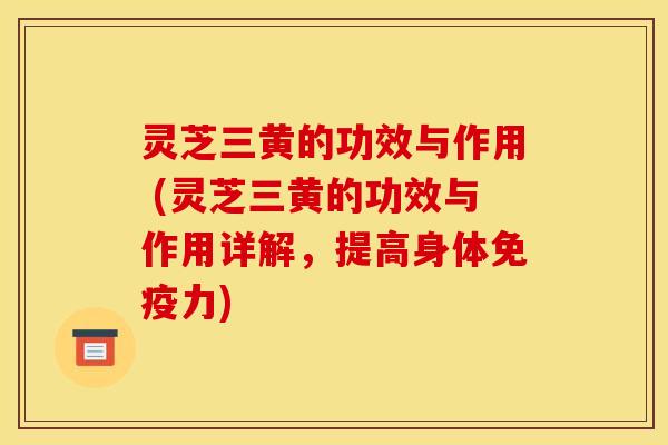 灵芝三黄的功效与作用 (灵芝三黄的功效与作用详解,提高身体免疫力) 灵芝三黄的功效与作用 (灵芝三黄的功效与作用详解,提高身体免疫力)