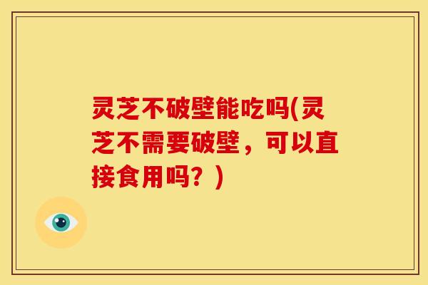 灵芝不破壁能吃吗(灵芝不需要破壁,可以直接食用吗?) 灵芝不破壁能吃吗(灵芝不需要破壁,可以直接食用吗?)