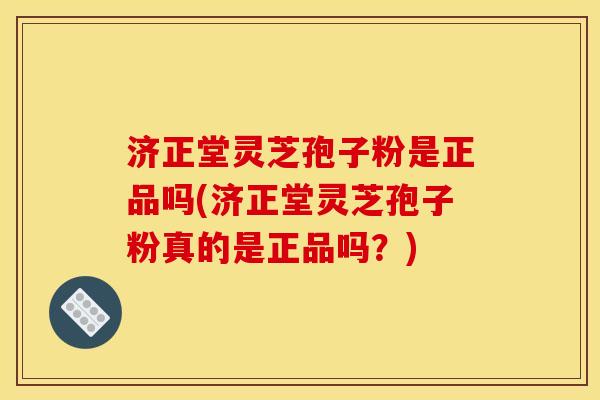 济正堂灵芝孢子粉是正品吗(济正堂灵芝孢子粉真的是正品吗？)