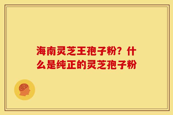 海南灵芝王孢子粉?什么是纯正的灵芝孢子粉 海南灵芝王孢子粉?什么是纯正的灵芝孢子粉