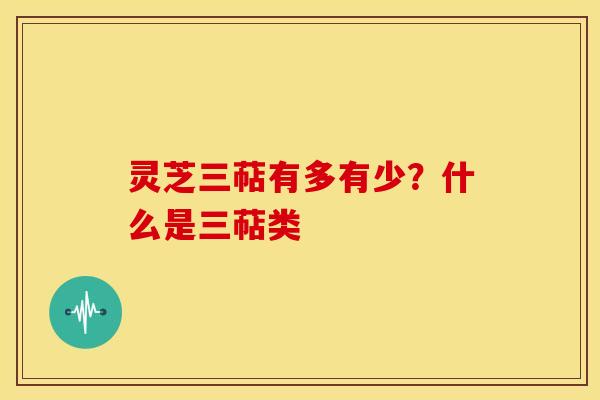 灵芝三萜有多有少?什么是三萜类 灵芝三萜有多有少?什么是三萜类