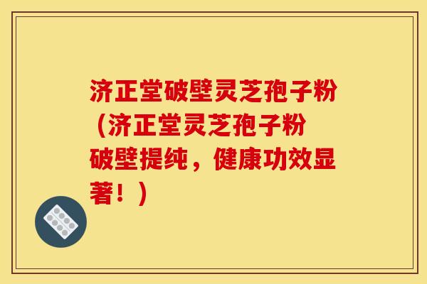 济正堂破壁灵芝孢子粉 (济正堂灵芝孢子粉破壁提纯,健康功效显著!) 济正堂破壁灵芝孢子粉 (济正堂灵芝孢子粉破壁提纯,健康功效显著!)