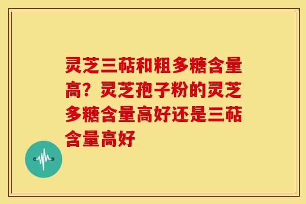 灵芝三萜和粗多糖含量高？灵芝孢子粉的灵芝多糖含量高好还是三萜含量高好