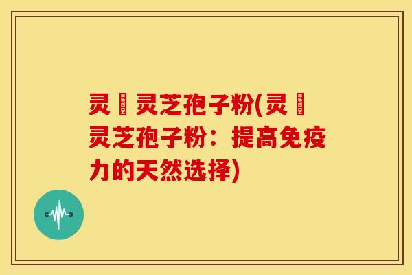 灵垚灵芝孢子粉(灵垚灵芝孢子粉:提高免疫力的天然选择) 灵垚灵芝孢子粉(灵垚灵芝孢子粉:提高免疫力的天然选择)