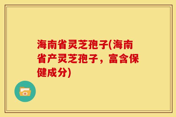 海南省灵芝孢子(海南省产灵芝孢子,富含保健成分) 海南省灵芝孢子(海南省产灵芝孢子,富含保健成分)