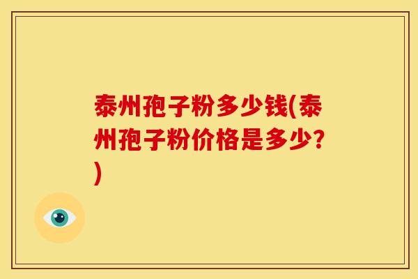 泰州孢子粉多少钱(泰州孢子粉价格是多少?) 泰州孢子粉多少钱(泰州孢子粉价格是多少?)
