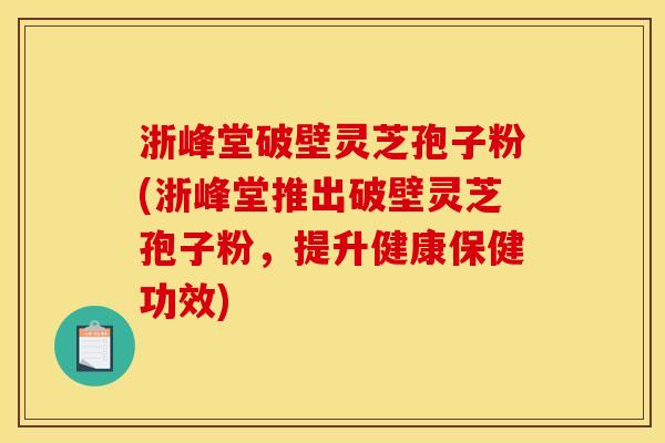 浙峰堂破壁灵芝孢子粉(浙峰堂推出破壁灵芝孢子粉,提升健康保健功效) 浙峰堂破壁灵芝孢子粉(浙峰堂推出破壁灵芝孢子粉,提升健康保健功效)