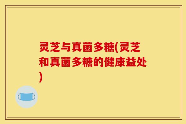 灵芝与真菌多糖(灵芝和真菌多糖的健康益处) 灵芝与真菌多糖(灵芝和真菌多糖的健康益处)