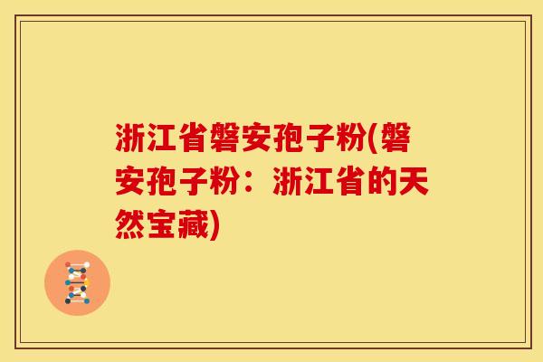 浙江省磐安孢子粉(磐安孢子粉:浙江省的天然宝藏) 浙江省磐安孢子粉(磐安孢子粉:浙江省的天然宝藏)