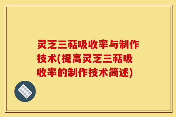 灵芝三萜吸收率与制作技术(提高灵芝三萜吸收率的制作技术简述) 灵芝三萜吸收率与制作技术(提高灵芝三萜吸收率的制作技术简述)