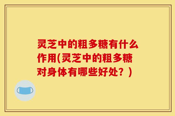 灵芝中的粗多糖有什么作用(灵芝中的粗多糖对身体有哪些好处?) 灵芝中的粗多糖有什么作用(灵芝中的粗多糖对身体有哪些好处?)