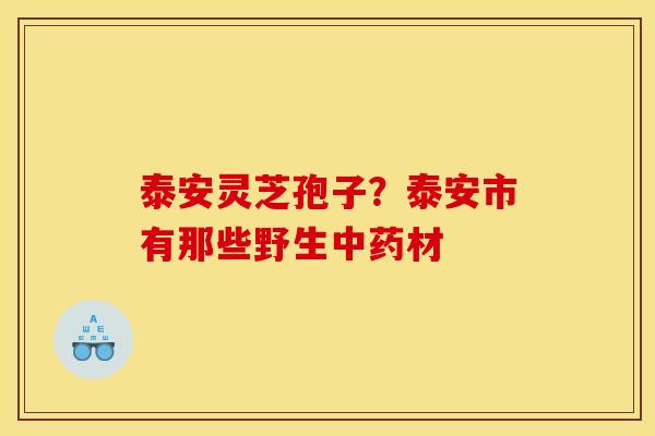 泰安灵芝孢子？泰安市有那些野生材