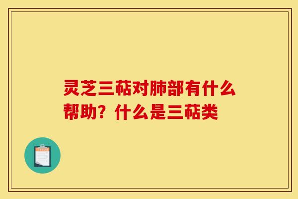 灵芝三萜对部有什么帮助?什么是三萜类 灵芝三萜对部有什么帮助?什么是三萜类