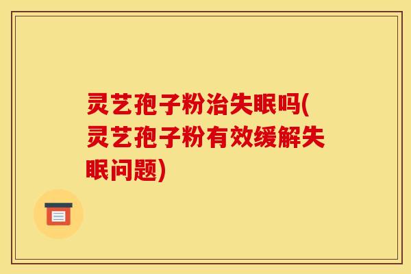 灵艺孢子粉吗(灵艺孢子粉有效缓解问题) 灵艺孢子粉吗(灵艺孢子粉有效缓解问题)
