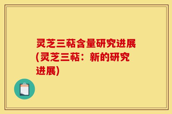 灵芝三萜含量研究进展(灵芝三萜:新的研究进展) 灵芝三萜含量研究进展(灵芝三萜:新的研究进展)