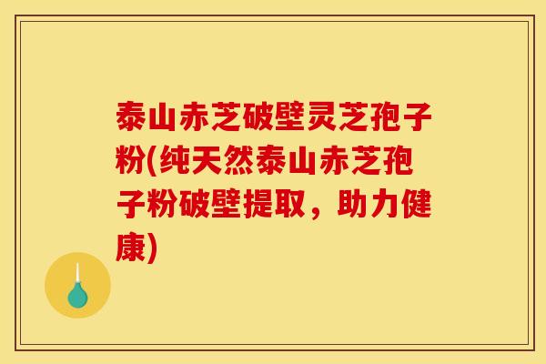 泰山赤芝破壁灵芝孢子粉(纯天然泰山赤芝孢子粉破壁提取,助力健康) 泰山赤芝破壁灵芝孢子粉(纯天然泰山赤芝孢子粉破壁提取,助力健康)