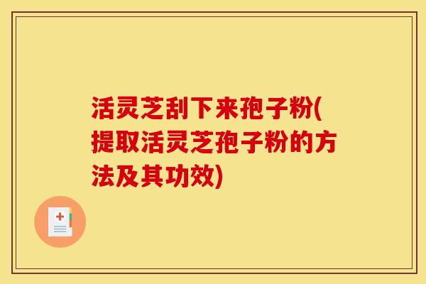 活灵芝刮下来孢子粉(提取活灵芝孢子粉的方法及其功效) 活灵芝刮下来孢子粉(提取活灵芝孢子粉的方法及其功效)